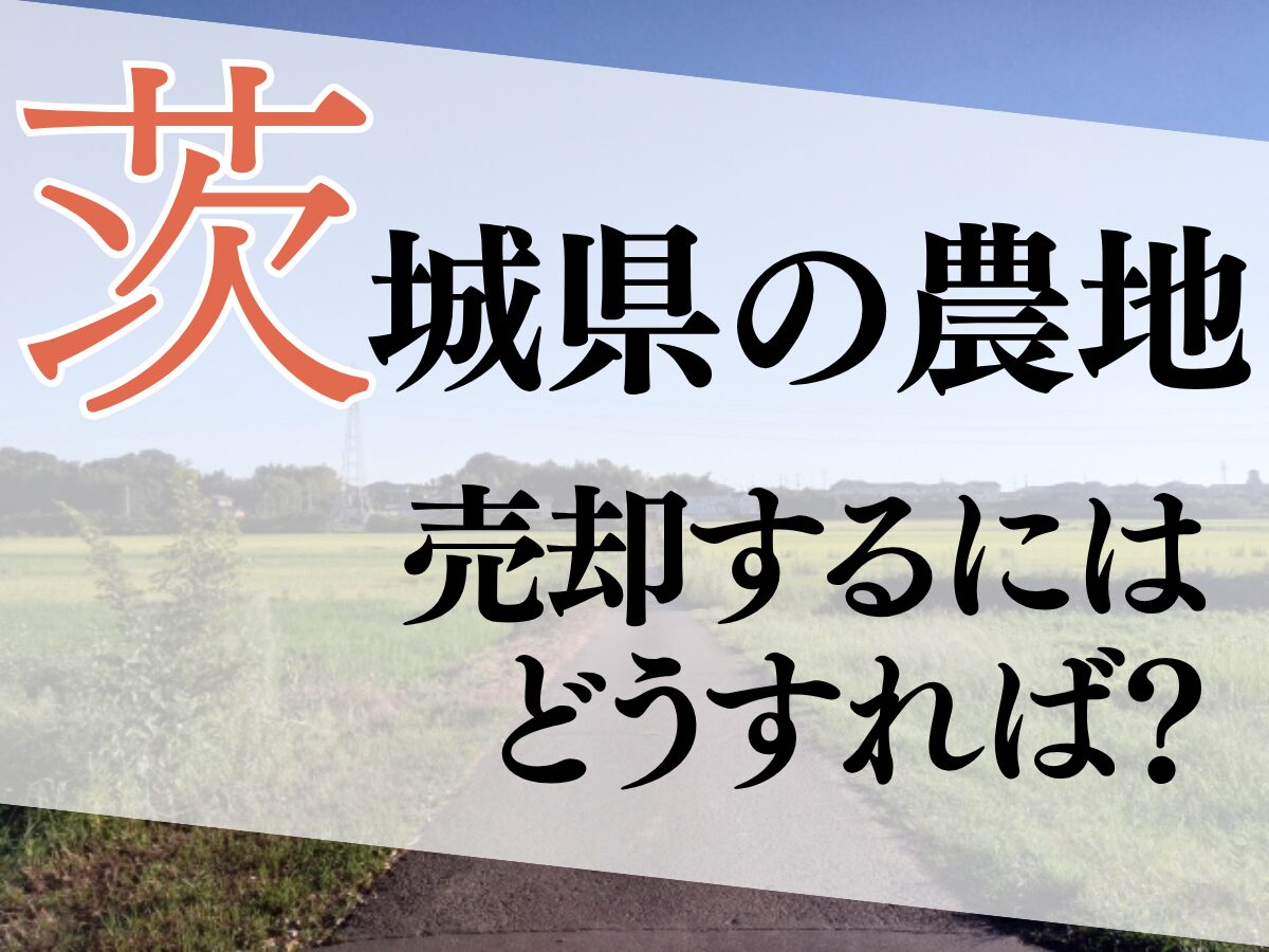 茨城県で農地を売却するには？手続き・相場・おすすめの方法を解説